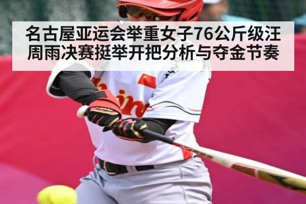 名古屋亚运会举重女子76公斤级汪周雨决赛挺举开把分析与夺金节奏