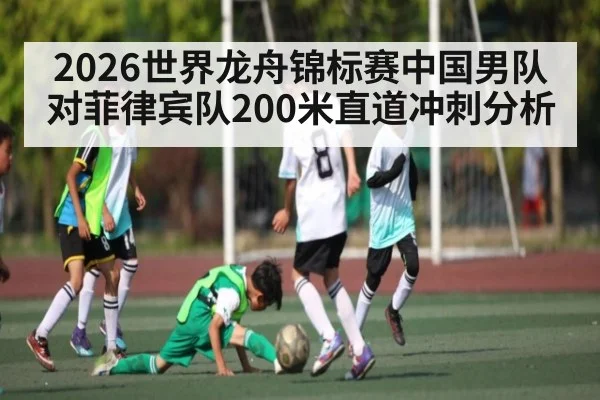 2026世界龙舟锦标赛中国男队对菲律宾队200米直道冲刺分析