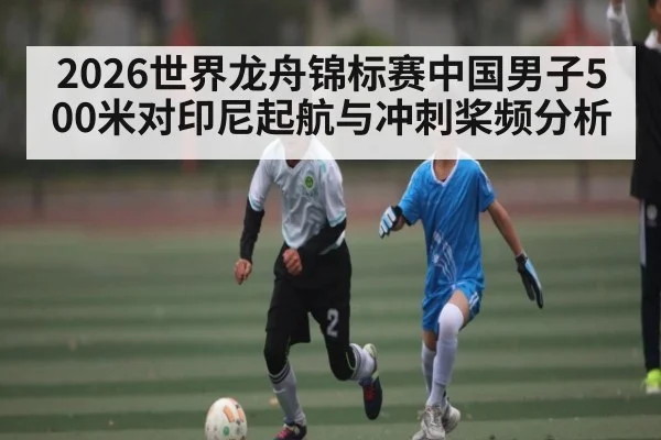 2026世界龙舟锦标赛中国男子500米对印尼起航与冲刺桨频分析